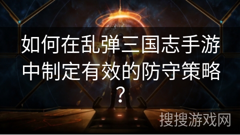 如何在乱弹三国志手游中制定有效的防守策略？
