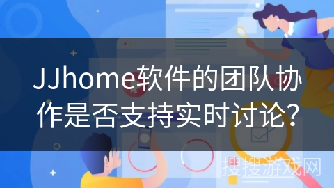 JJhome软件的团队协作是否支持实时讨论? JJhome软件的团队协作是否支持实时讨论?