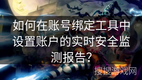 如何在账号绑定工具中设置账户的实时安全监测报告？