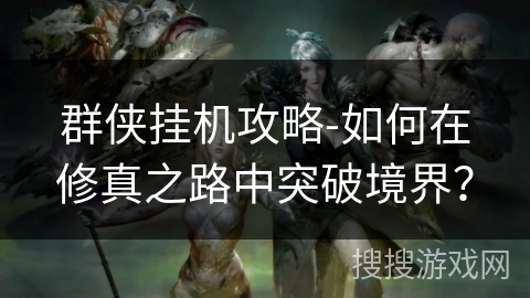 群侠挂机攻略-如何在修真之路中突破境界? 群侠挂机攻略-如何在修真之路中突破境界?