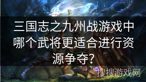 三国志之九州战游戏中哪个武将更适合进行资源争夺？