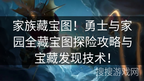 家族藏宝图！勇士与家园全藏宝图探险攻略与宝藏发现技术！