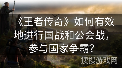 《王者传奇》如何有效地进行国战和公会战，参与国家争霸？
