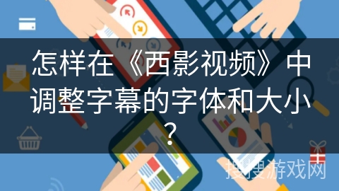 怎样在《西影视频》中调整字幕的字体和大小? 怎样在《西影视频》中调整字幕的字体和大小?