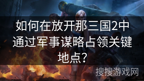如何在放开那三国2中通过军事谋略占领关键地点? 如何在放开那三国2中通过军事谋略占领关键地点?