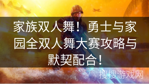 家族双人舞!勇士与家园全双人舞大赛攻略与默契配合! 家族双人舞!勇士与家园全双人舞大赛攻略与默契配合!