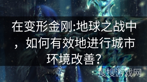 在变形金刚:地球之战中,如何有效地进行城市环境改善? 在变形金刚:地球之战中,如何有效地进行城市环境改善?
