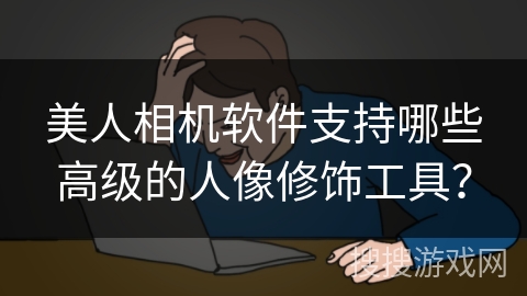 美人相机软件支持哪些高级的人像修饰工具？