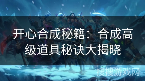 开心合成秘籍：合成高级道具秘诀大揭晓