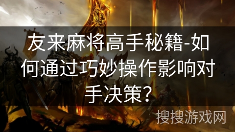 友来麻将高手秘籍-如何通过巧妙操作影响对手决策？