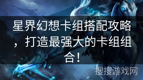 星界幻想卡组搭配攻略，打造最强大的卡组组合！