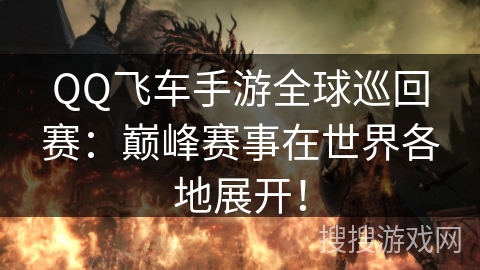 QQ飞车手游全球巡回赛:巅峰赛事在世界各地展开! QQ飞车手游全球巡回赛:巅峰赛事在世界各地展开!