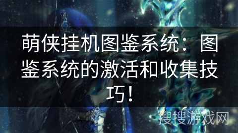 萌侠挂机图鉴系统:图鉴系统的激活和收集技巧! 萌侠挂机图鉴系统:图鉴系统的激活和收集技巧!