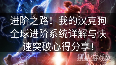 进阶之路!我的汉克狗全球进阶系统详解与快速突破心得分享! 进阶之路!我的汉克狗全球进阶系统详解与快速突破心得分享!