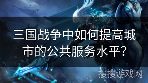 三国战争中如何提高城市的公共服务水平? 三国战争中如何提高城市的公共服务水平?