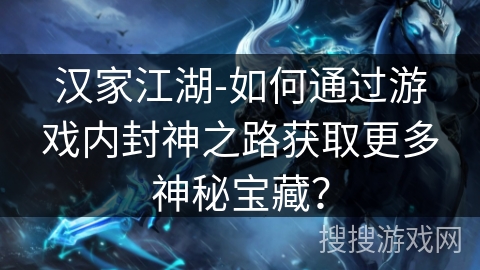 汉家江湖-如何通过游戏内封神之路获取更多神秘宝藏? 汉家江湖-如何通过游戏内封神之路获取更多神秘宝藏?
