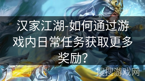 汉家江湖-如何通过游戏内日常任务获取更多奖励? 汉家江湖-如何通过游戏内日常任务获取更多奖励?
