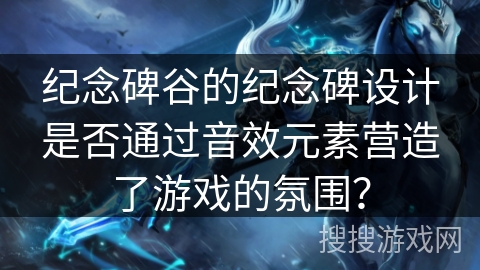 纪念碑谷的纪念碑设计是否通过音效元素营造了游戏的氛围？