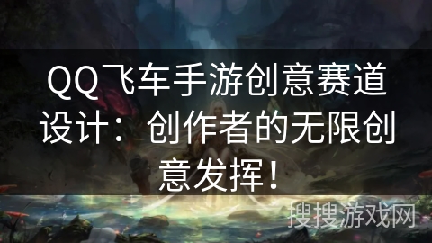QQ飞车手游创意赛道设计:创作者的无限创意发挥! QQ飞车手游创意赛道设计:创作者的无限创意发挥!