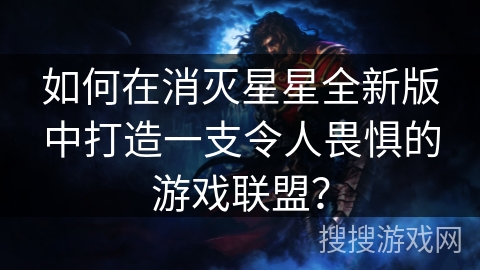 如何在消灭星星全新版中打造一支令人畏惧的游戏联盟？