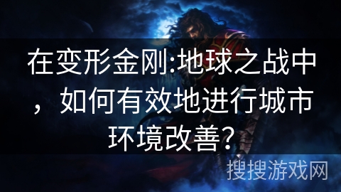 在变形金刚:地球之战中,如何有效地进行城市环境改善? 在变形金刚:地球之战中,如何有效地进行城市环境改善?
