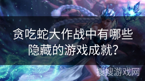 贪吃蛇大作战中有哪些隐藏的游戏成就？