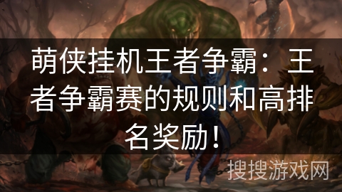 萌侠挂机王者争霸:王者争霸赛的规则和高排名奖励! 萌侠挂机王者争霸:王者争霸赛的规则和高排名奖励!
