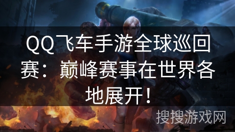 QQ飞车手游全球巡回赛：巅峰赛事在世界各地展开！
