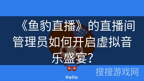 《鱼豹直播》的直播间管理员如何开启虚拟音乐盛宴? 《鱼豹直播》的直播间管理员如何开启虚拟音乐盛宴?