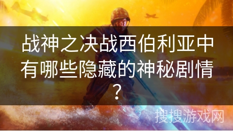 战神之决战西伯利亚中有哪些隐藏的神秘剧情？