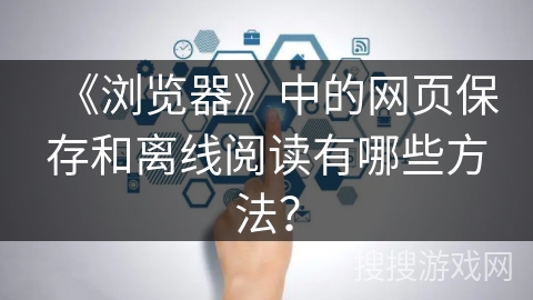 《浏览器》中的网页保存和离线阅读有哪些方法? 《浏览器》中的网页保存和离线阅读有哪些方法?