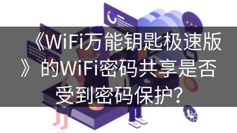 《WiFi万能钥匙极速版》的WiFi密码共享是否受到密码保护? 《WiFi万能钥匙极速版》的WiFi密码共享是否受到密码保护?