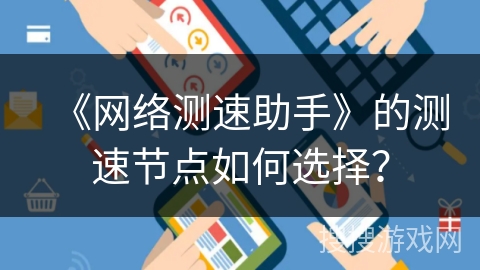 《网络测速助手》的测速节点如何选择? 《网络测速助手》的测速节点如何选择?