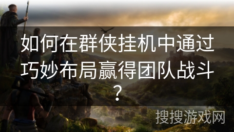 如何在群侠挂机中通过巧妙布局赢得团队战斗? 如何在群侠挂机中通过巧妙布局赢得团队战斗?