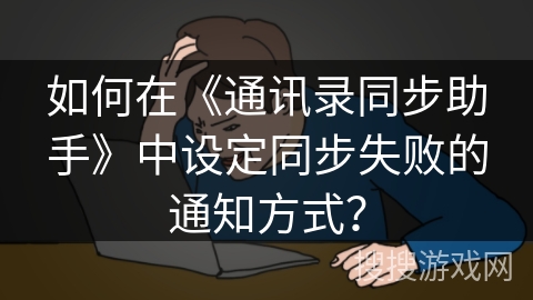 如何在《通讯录同步助手》中设定同步失败的通知方式? 如何在《通讯录同步助手》中设定同步失败的通知方式?