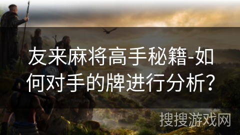 友来麻将高手秘籍-如何对手的牌进行分析? 友来麻将高手秘籍-如何对手的牌进行分析?