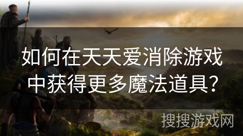 如何在天天爱消除游戏中获得更多魔法道具？