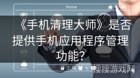 《手机清理大师》是否提供手机应用程序管理功能? 《手机清理大师》是否提供手机应用程序管理功能?