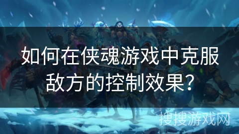 如何在侠魂游戏中克服敌方的控制效果？