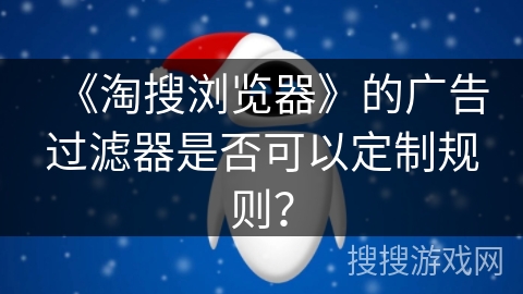 《淘搜浏览器》的广告过滤器是否可以定制规则? 《淘搜浏览器》的广告过滤器是否可以定制规则?