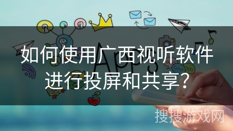 如何使用广西视听软件进行投屏和共享? 如何使用广西视听软件进行投屏和共享?
