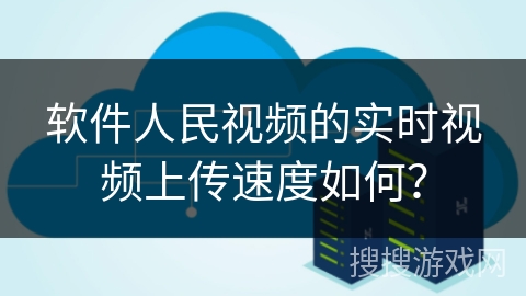 软件人民视频的实时视频上传速度如何? 软件人民视频的实时视频上传速度如何?