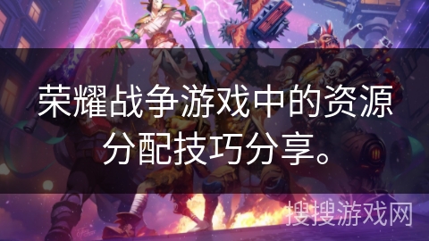 荣耀战争游戏中的资源分配技巧分享。