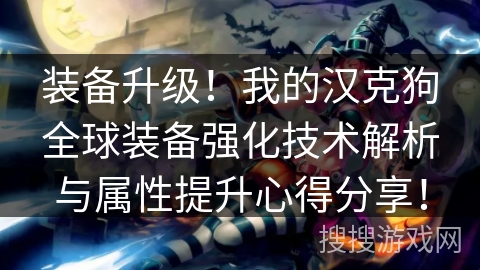装备升级！我的汉克狗全球装备强化技术解析与属性提升心得分享！