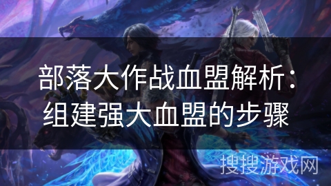 部落大作战血盟解析：组建强大血盟的步骤