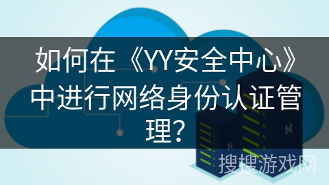 如何在《YY安全中心》中进行网络身份认证管理? 如何在《YY安全中心》中进行网络身份认证管理?