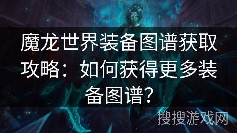魔龙世界装备图谱获取攻略：如何获得更多装备图谱？