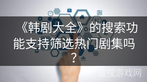《韩剧大全》的搜索功能支持筛选热门剧集吗? 《韩剧大全》的搜索功能支持筛选热门剧集吗?