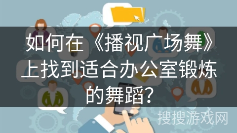 如何在《播视广场舞》上找到适合办公室锻炼的舞蹈? 如何在《播视广场舞》上找到适合办公室锻炼的舞蹈?