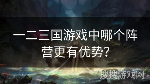 一二三国游戏中哪个阵营更有优势？
